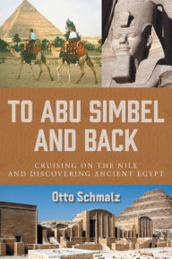 Title: To Abu Simbel and Back: Cruising on the Nile and Discovering Ancient Egypt, Author: Otto Schmalz