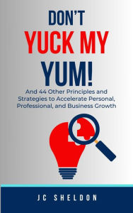 Title: Don't Yuck My Yum: And 44 Other Principles and Strategies to Accelerate Personal, Professional, and Business Growth, Author: JC Sheldon
