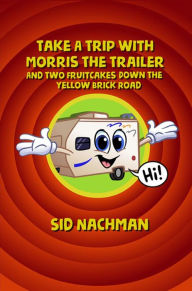 Title: Take a Trip with Morris the Trailer and Two Fruitcakes Down the Yellow Brick Road, Author: Sid Nachman