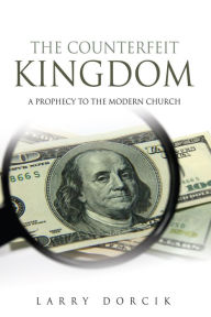 Title: THE COUNTERFEIT KINGDOM: A prophecy to the modern church, Author: Larry Dorcik