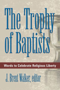 Title: The Trophy of Baptists: Words to Celebrate Religious Liberty, Author: J. Brent Walker