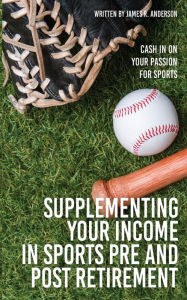 Title: Supplementing Your Income In Sports Pre and Post Retirement: Cash In On Your Passion For Sports, Author: James R. Anderson