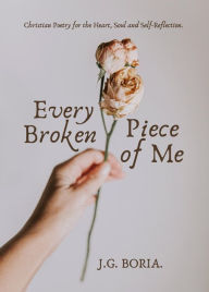 Title: Every Broken Piece of Me: Christian Poetry for the Heart, Soul and Self-Reflection, Author: J. G. Boria.