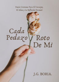 Title: Cada Pedazo Roto De Mi: Poesía Cristiana Para El Corazon, El Alma y La Reflexión Personal., Author: J. G. Boria.