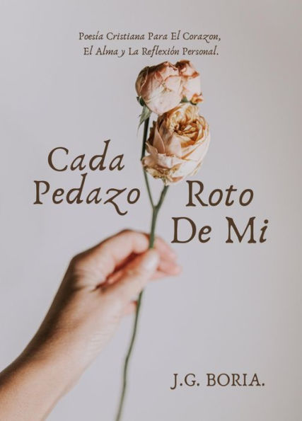 Cada Pedazo Roto De Mi: Poesía Cristiana Para El Corazon, El Alma y La Reflexión Personal.