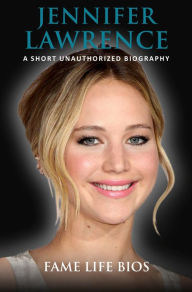 Title: Jennifer Lawrence A Short Unauthorized Biography, Author: Fame Life Bios