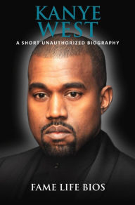 Title: Kanye West A Short Unauthorized Biography, Author: Fame Life Bios
