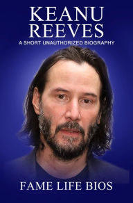 Title: Keanu Reeves A Short Unauthorized Biography, Author: Fame Life Bios