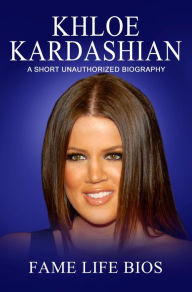 Title: Khloe Kardashian A Short Unauthorized Biography, Author: Fame Life Bios