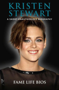 Title: Kristen Stewart A Short Unauthorized Biography, Author: Fame Life Bios