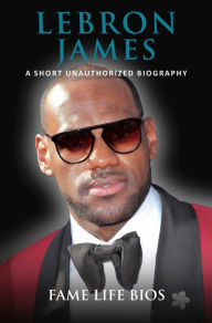 Title: LeBron James A Short Unauthorized Biography, Author: Fame Life Bios