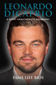 Title: Leonardo DiCaprio A Short Unauthorized Biography, Author: Fame Life Bios