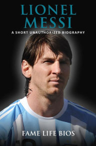 Title: Lionel Messi A Short Unauthorized Biography, Author: Fame Life Bios