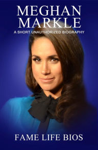 Title: Meghan Markle A Short Unauthorized Biography, Author: Fame Life Bios