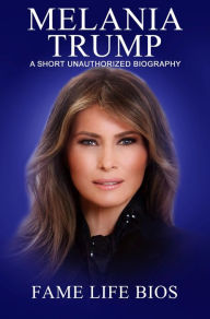 Title: Melania Trump A Short Unauthorized Biography, Author: Fame Life Bios