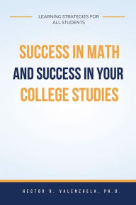 Title: Success in Math and Success in Your College Studies: Learning Strategies for All Students, Author: Hector R. Valenzuela