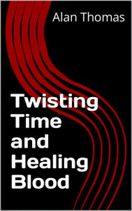 Title: Twisting Time and Healing Blood, Author: Alan Thomas