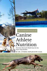 Title: Fundamentals of Canine Athlete Nutrition: Nutrition Research Made Easy for the Sport Dog Handler, Author: Athena Kepler
