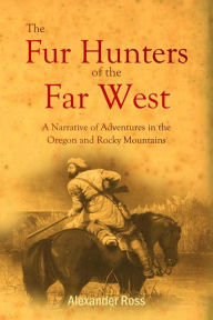 Title: The Fur Hunters of the Far West: A Narrative of Adventures in the Oregon and Rocky Mountains, Author: Alexander Ross