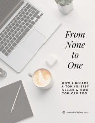 Title: From None to One: How I Became a Top 1% Etsy Seller and How You Can Too., Author: Alexandra Wilmot