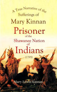 Title: A True Narrative of the Sufferings of Mary Kinnan: Who Was Taken Prisoner by the Shawanee Nation of Indians, Author: Mary Lewis Kinnan