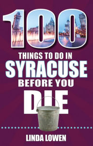 Title: 100 Things to Do in Syracuse Before You Die, Author: Linda Lowen