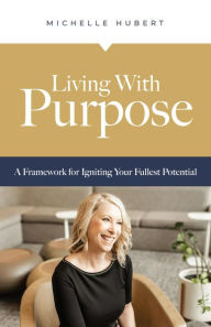 Title: Living With Purpose: A Framework for Igniting Your Fullest Potential, Author: Michelle Hubert