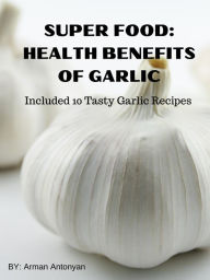 Title: Super Food Benefits of Garlic: Unlocking the Power of Nature's Wonder Ingredient, Author: Arman Antonyan