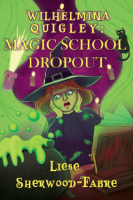 Title: Wilhelmina Quigley: Magic School Dropout: A Humorous Teen Fish-Out-Of-Water Fantasy, Author: Liese Sherwood-Fabre