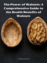 Title: The Power of Walnuts: A Comprehensive Guide to the Health Benefits of Walnuts, Author: Arman Antonyan