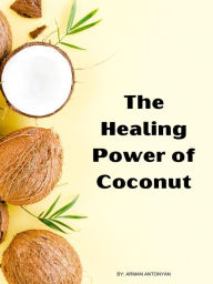 Title: The Healing Power of Coconut: Unlocking the Secrets to Optimal Health, Author: Arman Antonyan