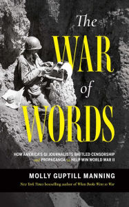 Title: The War of Words: How America's GI Journalists Battled Censorship and Propaganda to Help Win World War II, Author: Molly Guptill Manning