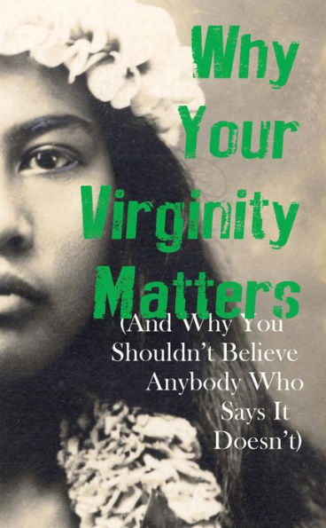 Why Your Virginity Matters: (And Why You Shouldn't Believe Anybody Who Says It Doesn't)