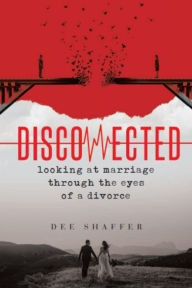 Title: DISCONNECTED - LOOKING AT MARRIAGE THROUGH THE EYES OF A DIVORCE, Author: Dee Shaffer