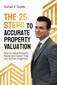 Title: The 25 Steps to Accurate Property Valuation: How to value property faster and easier than you've ever imagined!, Author: Suhail Y Tayeb