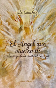 Title: El Ángel que vive en ti: Un viaje de la Mente al corazón, Author: Ale Sánchez