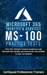 Title: Microsoft 365 Identity and Services MS-100 Practice Test: Over 360+ Realistic Practice Questions to get Microsoft 365 Identity and Services MS-100 certified on your 1st attempt, Author: Certsquad Professional Trainers