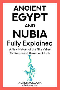 Title: Ancient Egypt and Nubia Fully Explained: A New History of the Nile Valley Civilizations of Kemet and Kush, Author: Adam Muksawa