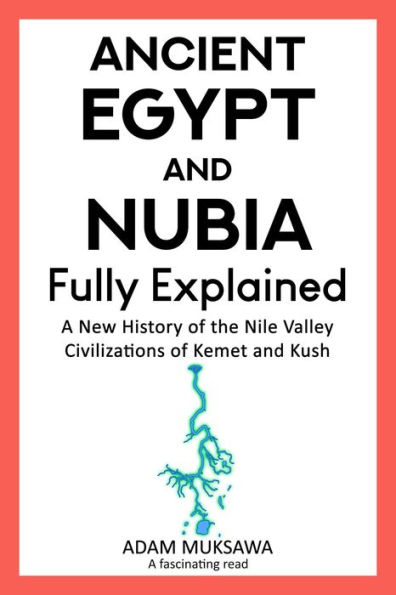Ancient Egypt and Nubia Fully Explained: A New History of the Nile Valley Civilizations of Kemet and Kush