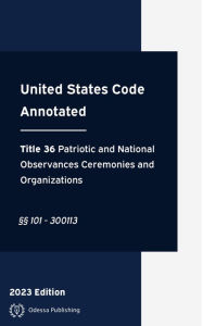 Title: United States Code Annotated 2023 Edition Title 36 Patriotic and National Observances, Ceremonies, and Organizations: USCA, Author: United States Government