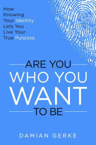 Title: Are You Who You Want To Be: How Knowing Your True Identity Lets You Live Your True Purpose, Author: Damian Gerke