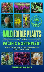 Title: Wild Edible Plants of the Pacific Northwest: Locate, Identify, Store, and Prepare Your Foraged Finds, Author: Shannon Warner