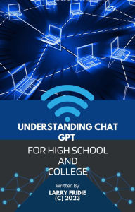 Title: UNDERSTANDING CHAT GPT FOR HIGH SCHOOL AND COLLEGE, Author: LARRY FRIDIE