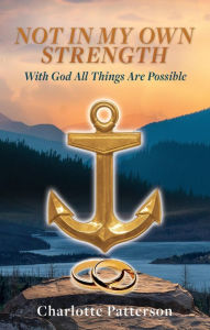 Title: NOT IN MY OWN STRENGTH: With God All Things Are Possible, Author: Charlotte Patterson