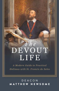 Title: The Devout Life: A Modern Guide to Practical Holiness with St. Francis de Sales, Author: Deacon Matthew Newsome
