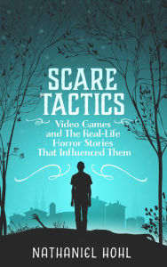 Title: Scare Tactics: Video Games and the Real-Life Horror Stories That Influenced Them, Author: Nathaniel Hohl