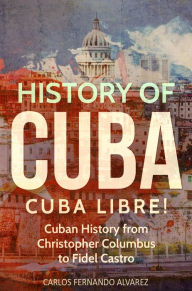 Title: History of Cuba: Cuba Libre! Cuban History from Christopher Columbus to Fidel Castro, Author: Carlos Fernando Alvarez