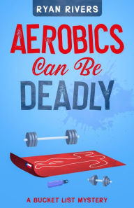 Title: Aerobics Can Be Deadly: (Bucket List Mysteries 1), Author: Ryan Rivers