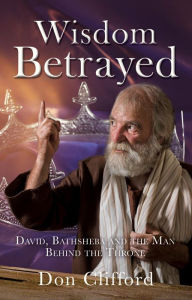 Title: Wisdom Betrayed: David, Bathsheba and the Man Behind the Throne, Author: Don Clifford