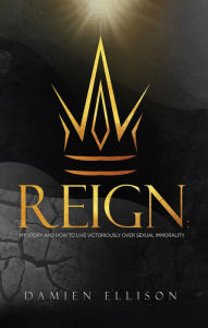 Title: Reign: My Story and How to Live Victoriously Over Sexual Immorality, Author: Damien Ellison